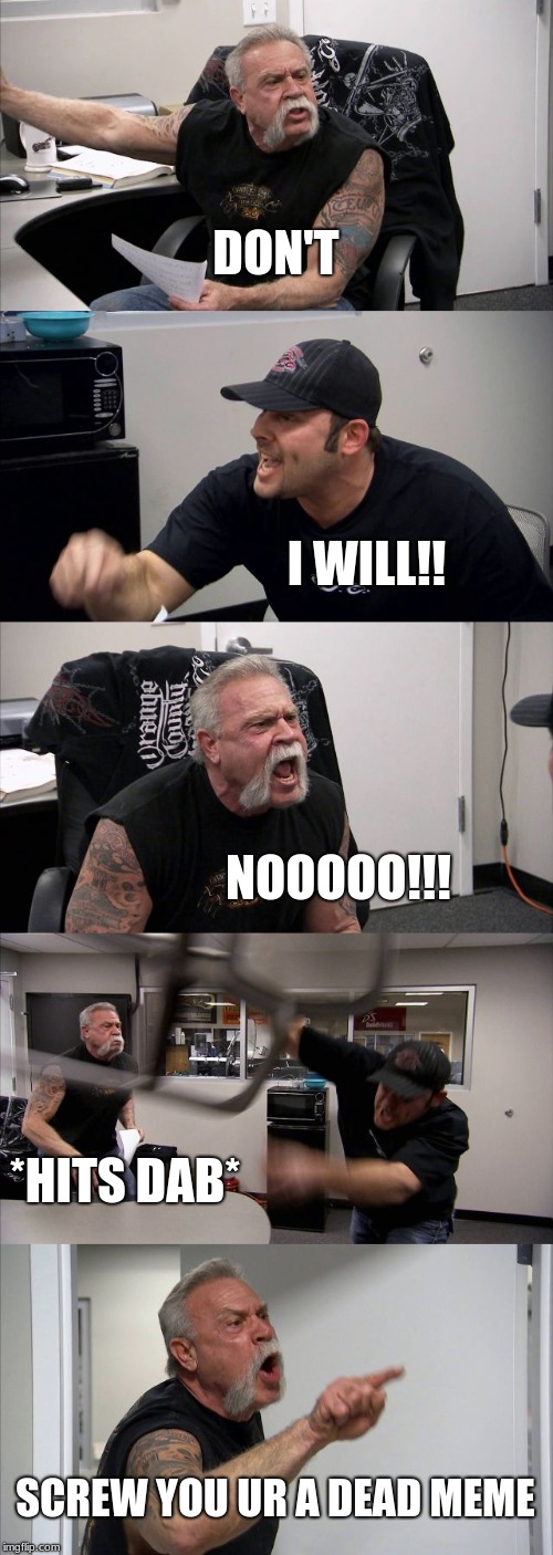 American Chopper Argument Meme | DON'T; I WILL!! NOOOOO!!! *HITS DAB*; SCREW YOU UR A DEAD MEME | image tagged in memes,american chopper argument | made w/ Imgflip meme maker