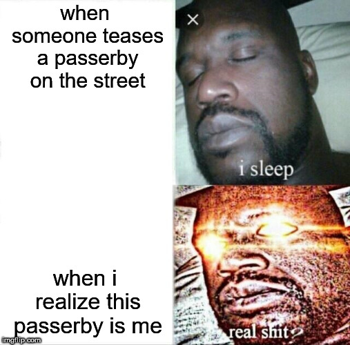 Sleeping Shaq | when someone teases a passerby on the street; when i realize this passerby is me | image tagged in memes,sleeping shaq | made w/ Imgflip meme maker