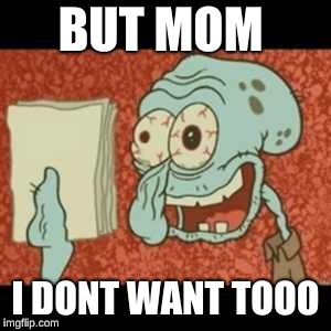 Stressed out Squidward | BUT MOM; I DONT WANT TOOO | image tagged in stressed out squidward | made w/ Imgflip meme maker