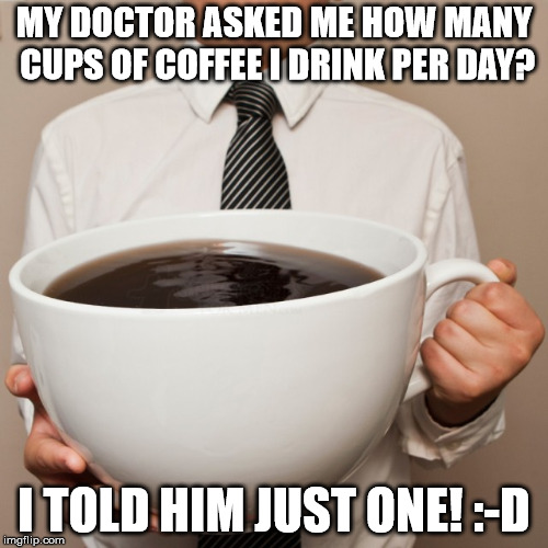 One Cup Per Day | MY DOCTOR ASKED ME HOW MANY CUPS OF COFFEE I DRINK PER DAY? I TOLD HIM JUST ONE! :-D | image tagged in coffee,doctor,one | made w/ Imgflip meme maker