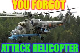 Attack Helicopter | YOU FORGOT ATTACK HELICOPTER | image tagged in attack helicopter | made w/ Imgflip meme maker