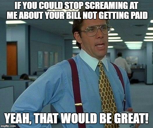 That Would Be Great Meme | IF YOU COULD STOP SCREAMING AT ME ABOUT YOUR BILL NOT GETTING PAID; YEAH, THAT WOULD BE GREAT! | image tagged in memes,that would be great | made w/ Imgflip meme maker