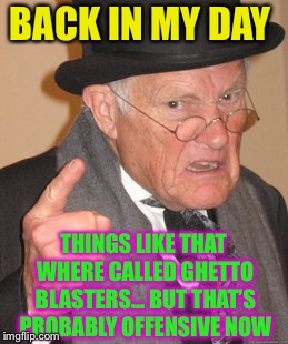 Back In My Day Meme | BACK IN MY DAY THINGS LIKE THAT WHERE CALLED GHETTO BLASTERS... BUT THAT’S  PROBABLY OFFENSIVE NOW | image tagged in memes,back in my day | made w/ Imgflip meme maker