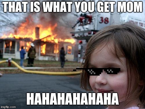 Disaster Girl | THAT IS WHAT YOU GET MOM; HAHAHAHAHAHA | image tagged in memes,disaster girl | made w/ Imgflip meme maker