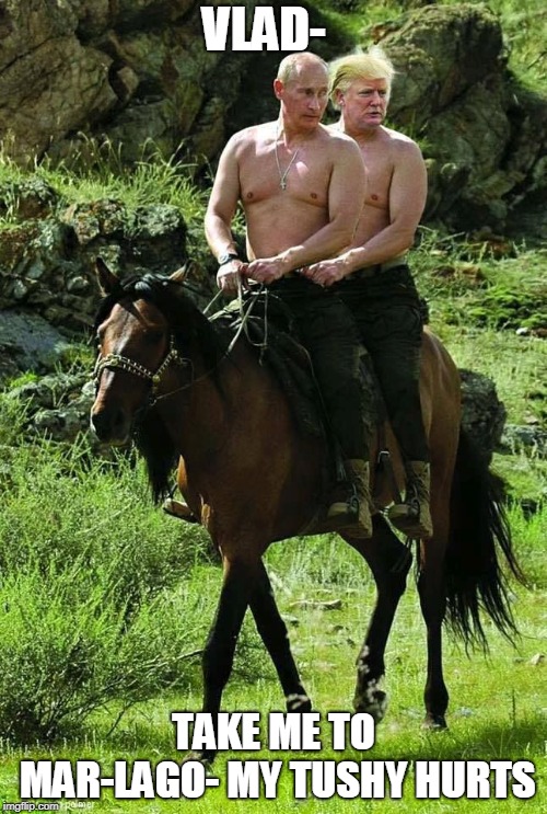 Trump Putin | VLAD-; TAKE ME TO MAR-LAGO- MY TUSHY HURTS | image tagged in trump putin | made w/ Imgflip meme maker