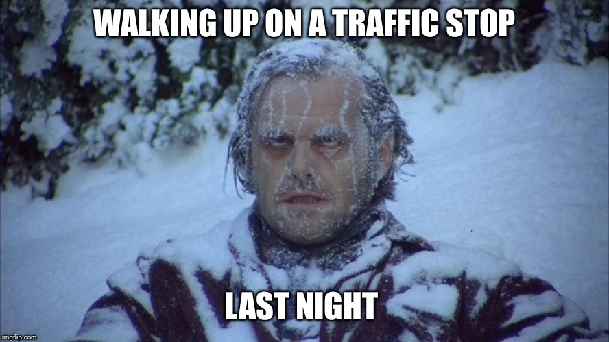 Frozen face | WALKING UP ON A TRAFFIC STOP; LAST NIGHT | image tagged in frozen face | made w/ Imgflip meme maker