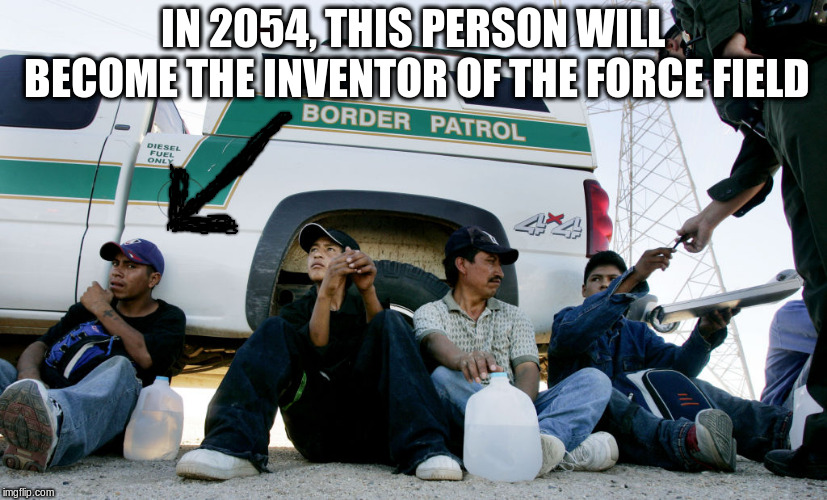 IN 2054, THIS PERSON WILL BECOME THE INVENTOR OF THE FORCE FIELD | image tagged in immigration | made w/ Imgflip meme maker