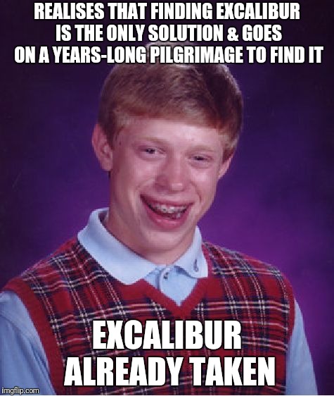 Bad Luck Brian Meme | REALISES THAT FINDING EXCALIBUR IS THE ONLY SOLUTION & GOES ON A YEARS-LONG PILGRIMAGE TO FIND IT EXCALIBUR ALREADY TAKEN | image tagged in memes,bad luck brian | made w/ Imgflip meme maker