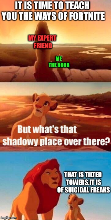 My expert gaming friend  | IT IS TIME TO TEACH YOU THE WAYS OF FORTNITE; MY EXPERT FRIEND; ME THE NOOB; THAT IS TILTED TOWERS.IT IS OF SUICIDAL FREAKS | image tagged in memes,simba shadowy place | made w/ Imgflip meme maker