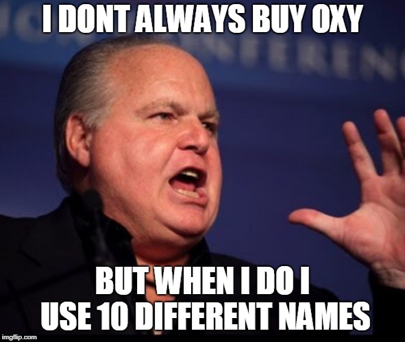 Screaming Rush Limbaugh | I DONT ALWAYS BUY OXY; BUT WHEN I DO I USE 10 DIFFERENT NAMES | image tagged in screaming rush limbaugh | made w/ Imgflip meme maker