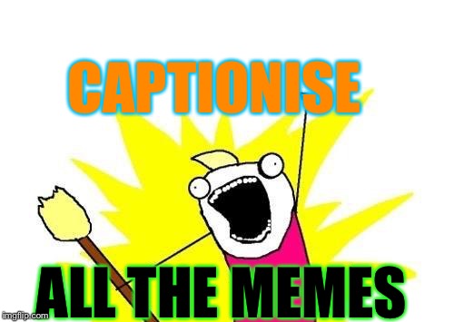 X All The Y Meme | CAPTIONISE ALL THE MEMES | image tagged in memes,x all the y | made w/ Imgflip meme maker