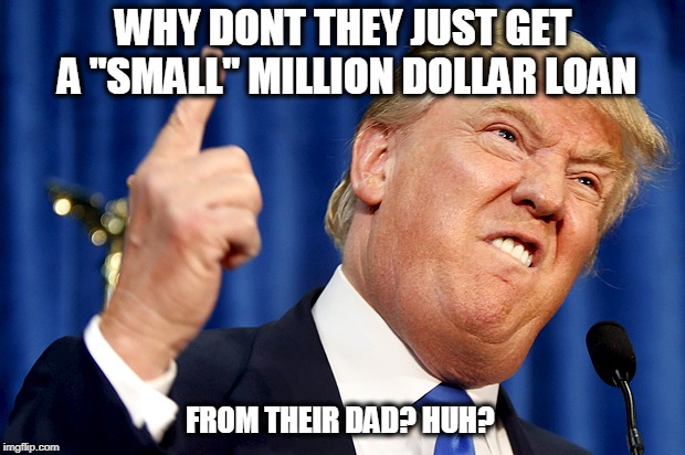 Donald Trump | WHY DONT THEY JUST GET A "SMALL" MILLION DOLLAR LOAN FROM THEIR DAD? HUH? | image tagged in donald trump | made w/ Imgflip meme maker
