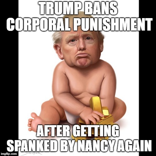 Baby Trump | TRUMP BANS CORPORAL PUNISHMENT; AFTER GETTING SPANKED BY NANCY AGAIN | image tagged in trump baby,trump,trump spanked,nancy pelosi | made w/ Imgflip meme maker