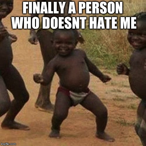 Third World Success Kid Meme | FINALLY A PERSON WHO DOESNT HATE ME | image tagged in memes,third world success kid | made w/ Imgflip meme maker