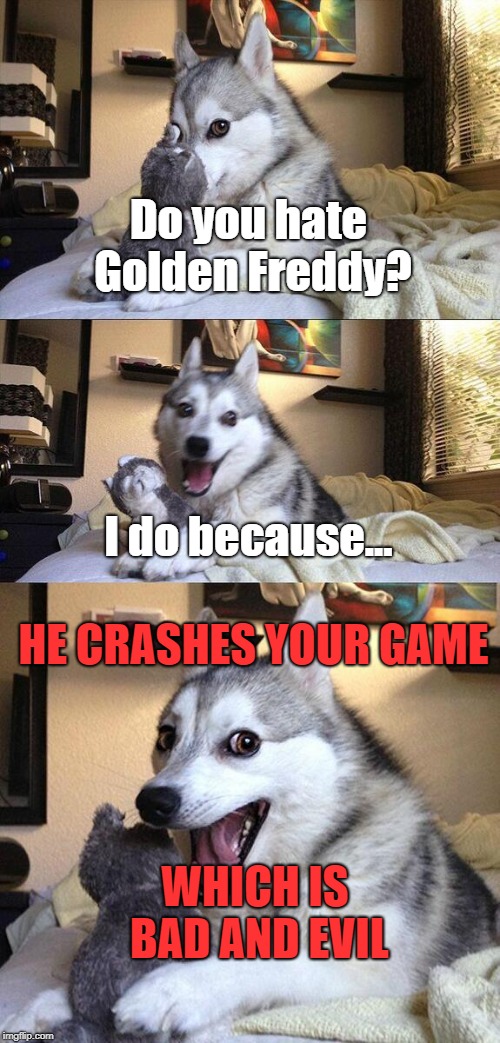 Who hates Golden Freddy? |  Do you hate Golden Freddy? I do because... HE CRASHES YOUR GAME; WHICH IS BAD AND EVIL | image tagged in memes,bad pun dog,fnaf,golden freddy | made w/ Imgflip meme maker