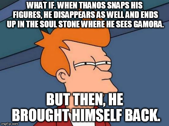 Futurama Fry | WHAT IF. WHEN THANOS SNAPS HIS FIGURES, HE DISAPPEARS AS WELL AND ENDS UP IN THE SOUL STONE WHERE HE SEES GAMORA. BUT THEN, HE BROUGHT HIMSELF BACK. | image tagged in memes,futurama fry | made w/ Imgflip meme maker