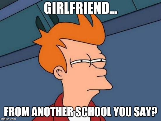 Futurama Fry | GIRLFRIEND... FROM ANOTHER SCHOOL YOU SAY? | image tagged in memes,futurama fry | made w/ Imgflip meme maker