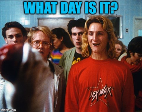 Fast times Spicoli | WHAT DAY IS IT? | image tagged in fast times spicoli | made w/ Imgflip meme maker