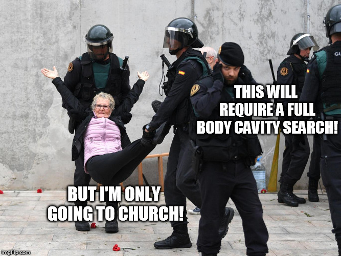 Catalonia police stop woman voting | THIS WILL REQUIRE A FULL BODY CAVITY SEARCH! BUT I'M ONLY GOING TO CHURCH! | image tagged in catalonia police stop woman voting | made w/ Imgflip meme maker