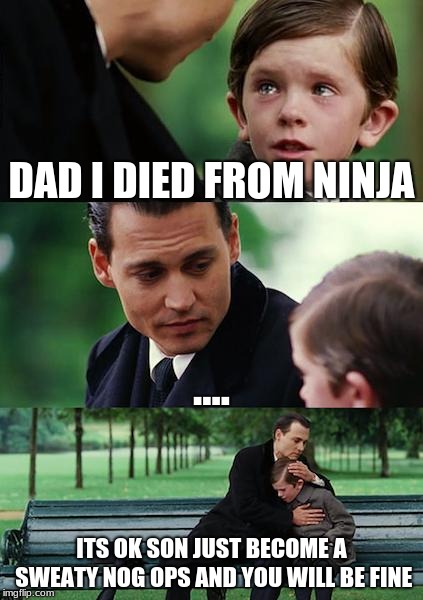Finding Neverland Meme | DAD I DIED FROM NINJA; .... ITS OK SON JUST BECOME A SWEATY NOG OPS AND YOU WILL BE FINE | image tagged in memes,finding neverland | made w/ Imgflip meme maker