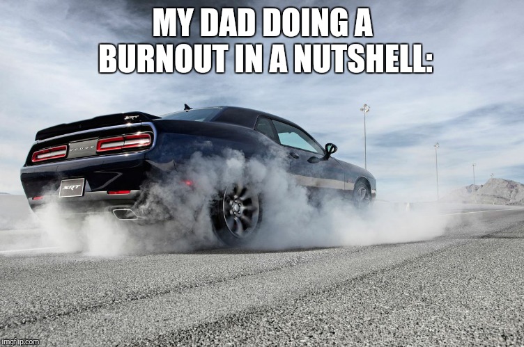 challenger burnout | MY DAD DOING A BURNOUT IN A NUTSHELL: | image tagged in challenger burnout | made w/ Imgflip meme maker