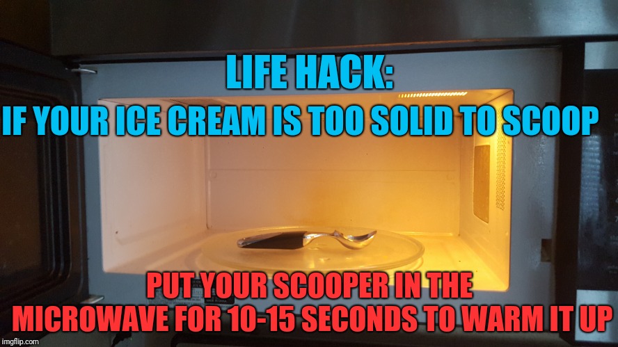 Never struggle with ice cream again! | LIFE HACK:; IF YOUR ICE CREAM IS TOO SOLID TO SCOOP; PUT YOUR SCOOPER IN THE MICROWAVE FOR 10-15 SECONDS TO WARM IT UP | image tagged in life hack,ice cream,microwave,ice cream scoop | made w/ Imgflip meme maker