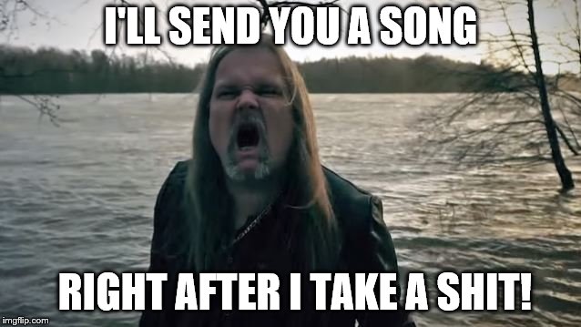 I'LL SEND YOU A SONG; RIGHT AFTER I TAKE A SHIT! | made w/ Imgflip meme maker