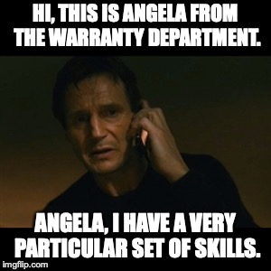 Liam Neeson Taken | HI, THIS IS ANGELA FROM THE WARRANTY DEPARTMENT. ANGELA, I HAVE A VERY PARTICULAR SET OF SKILLS. | image tagged in memes,liam neeson taken | made w/ Imgflip meme maker