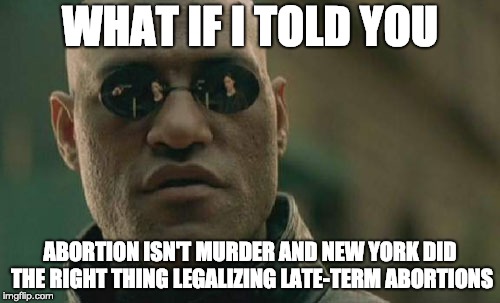 quit your whining | WHAT IF I TOLD YOU; ABORTION ISN'T MURDER AND NEW YORK DID THE RIGHT THING LEGALIZING LATE-TERM ABORTIONS | image tagged in yeet | made w/ Imgflip meme maker
