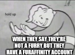 Fallout Hold Up | WHEN THEY SAY THEY'RE NOT A FURRY BUT THEY HAVE A FURAFFINITY ACCOUNT | image tagged in fallout hold up | made w/ Imgflip meme maker