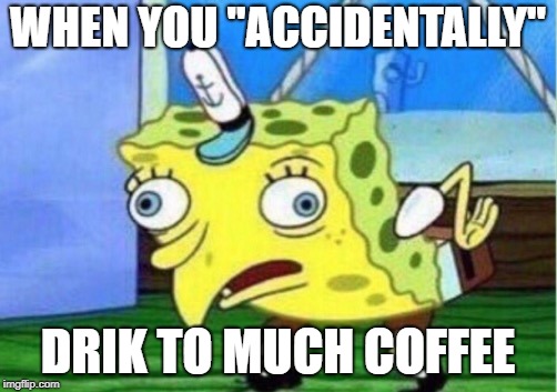 Mocking Spongebob Meme | WHEN YOU "ACCIDENTALLY"; DRIK TO MUCH COFFEE | image tagged in memes,mocking spongebob | made w/ Imgflip meme maker