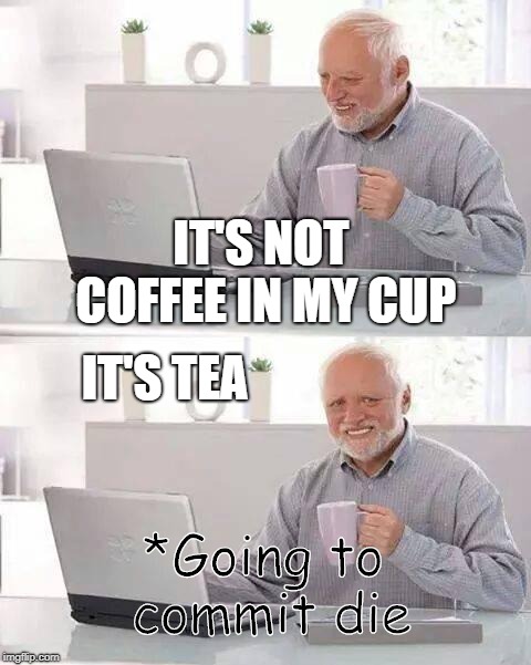 Hide the Pain Harold Meme | IT'S NOT COFFEE IN MY CUP; IT'S TEA; *Going to commit die | image tagged in memes,hide the pain harold | made w/ Imgflip meme maker