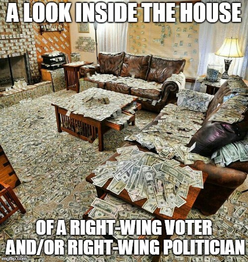 money house | A LOOK INSIDE THE HOUSE; OF A RIGHT-WING VOTER AND/OR RIGHT-WING POLITICIAN | image tagged in money house,money,right wing,right-wing,right,rightist | made w/ Imgflip meme maker