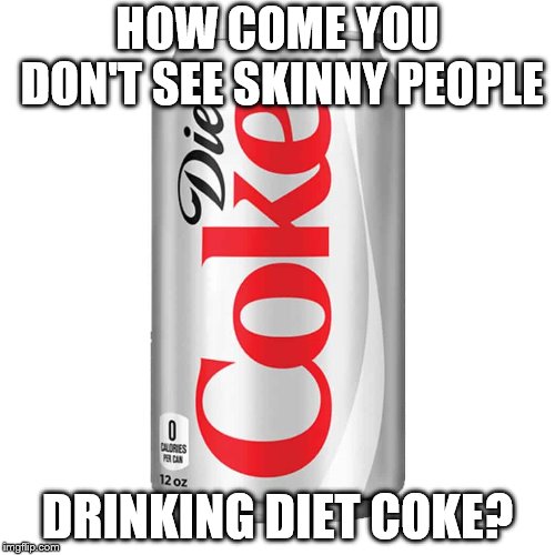 Diet coke | HOW COME YOU DON'T SEE SKINNY PEOPLE; DRINKING DIET COKE? | image tagged in diet,coke,fat | made w/ Imgflip meme maker