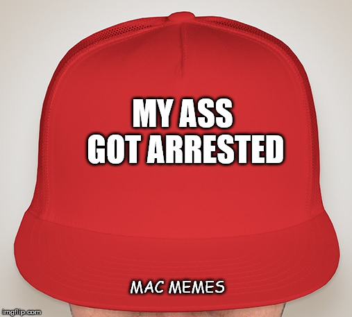 Trump Hat | MY ASS GOT ARRESTED; MAC MEMES | image tagged in trump hat | made w/ Imgflip meme maker