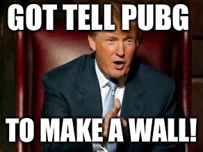Donald Trump | GOT TELL PUBG; TO MAKE A WALL! | image tagged in donald trump | made w/ Imgflip meme maker