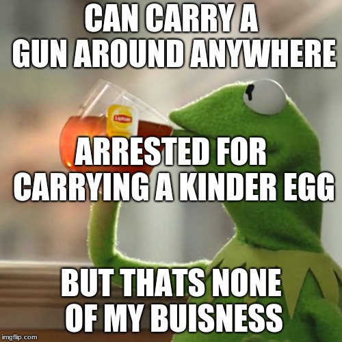 But That's None Of My Business | CAN CARRY A GUN AROUND ANYWHERE; ARRESTED FOR CARRYING A KINDER EGG; BUT THATS NONE OF MY BUISNESS | image tagged in memes,but thats none of my business,kermit the frog | made w/ Imgflip meme maker