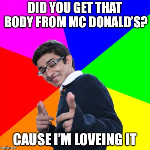 Subtle Pickup Liner | DID YOU GET THAT BODY FROM MC DONALD’S? CAUSE I’M LOVEING IT | image tagged in memes,subtle pickup liner | made w/ Imgflip meme maker