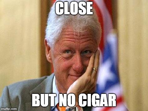 smiling bill clinton | CLOSE BUT NO CIGAR | image tagged in smiling bill clinton | made w/ Imgflip meme maker