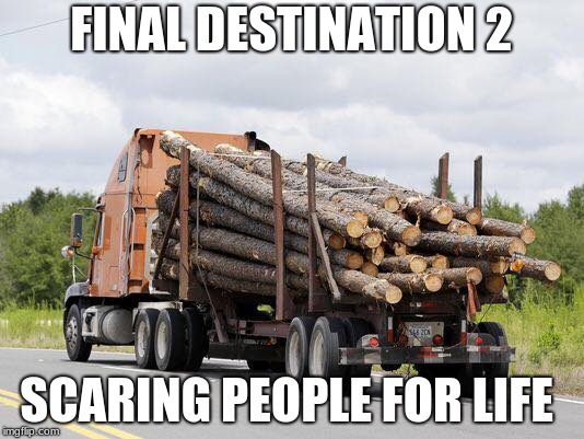 Log Truck Nope Final Destination | FINAL DESTINATION 2; SCARING PEOPLE FOR LIFE | image tagged in log truck nope final destination | made w/ Imgflip meme maker