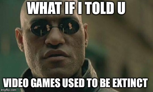 Matrix Morpheus Meme | WHAT IF I TOLD U; VIDEO GAMES USED TO BE EXTINCT | image tagged in memes,matrix morpheus | made w/ Imgflip meme maker