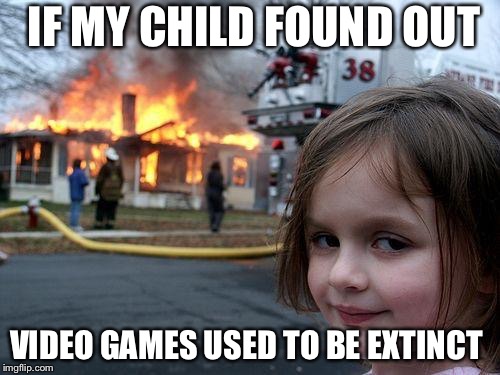 Disaster Girl | IF MY CHILD FOUND OUT; VIDEO GAMES USED TO BE EXTINCT | image tagged in memes,disaster girl | made w/ Imgflip meme maker