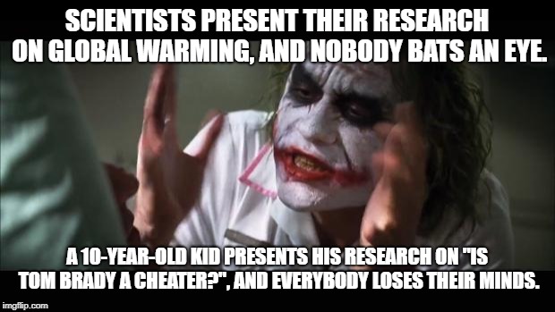 So THIS is the science the Internet is buzzing about now |  SCIENTISTS PRESENT THEIR RESEARCH ON GLOBAL WARMING, AND NOBODY BATS AN EYE. A 10-YEAR-OLD KID PRESENTS HIS RESEARCH ON "IS TOM BRADY A CHEATER?", AND EVERYBODY LOSES THEIR MINDS. | image tagged in memes,and everybody loses their minds,tom brady,global warming,deflategate,nfl football | made w/ Imgflip meme maker