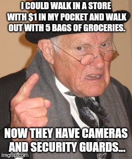 Back In My Day | I COULD WALK IN A STORE WITH $1 IN MY POCKET AND WALK OUT WITH 5 BAGS OF GROCERIES. NOW THEY HAVE CAMERAS AND SECURITY GUARDS... | image tagged in memes,back in my day | made w/ Imgflip meme maker