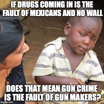 Third World Skeptical Kid | IF DRUGS COMING IN IS THE FAULT OF MEXICANS AND NO WALL; DOES THAT MEAN GUN CRIME IS THE FAULT OF GUN MAKERS? | image tagged in memes,third world skeptical kid | made w/ Imgflip meme maker