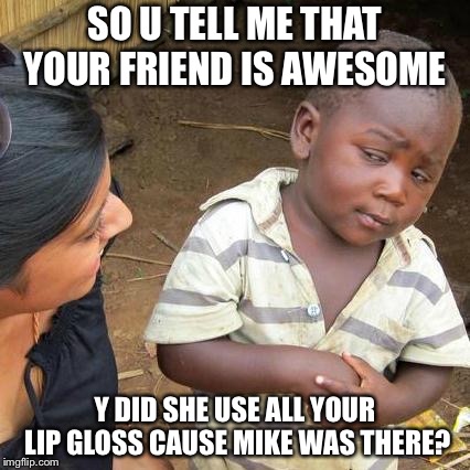 Third World Skeptical Kid | SO U TELL ME THAT YOUR FRIEND IS AWESOME; Y DID SHE USE ALL YOUR LIP GLOSS CAUSE MIKE WAS THERE? | image tagged in memes,third world skeptical kid | made w/ Imgflip meme maker
