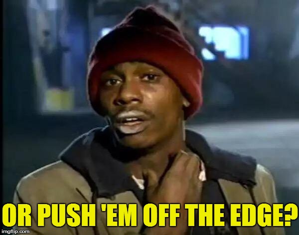 Y'all Got Any More Of That Meme | OR PUSH 'EM OFF THE EDGE? | image tagged in memes,y'all got any more of that | made w/ Imgflip meme maker