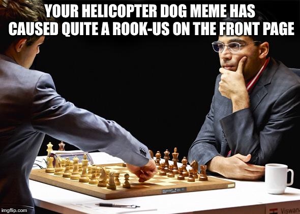 YOUR HELICOPTER DOG MEME HAS CAUSED QUITE A ROOK-US ON THE FRONT PAGE | made w/ Imgflip meme maker