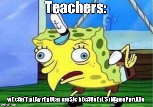 Mocking Spongebob Meme | Teachers: wE cAn'T pLAy rEgULar muSIc bEcAUsE it'S iNAproPpriATe | image tagged in memes,mocking spongebob | made w/ Imgflip meme maker