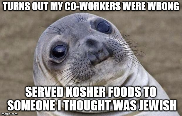Awkward Moment Sealion Meme | TURNS OUT MY CO-WORKERS WERE WRONG; SERVED KOSHER FOODS TO SOMEONE I THOUGHT WAS JEWISH | image tagged in memes,awkward moment sealion | made w/ Imgflip meme maker